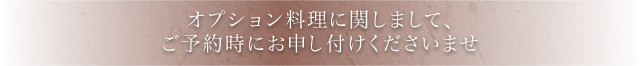 オプション料理に関しまして、ご予約時にお申し付けくださいませ